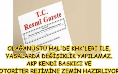 OLAĞANÜSTÜ HAL’DE KHK’LERİ İLE, YASALARDA DEĞİŞİKLİK YAPILAMAZ, AKP KENDİ BASKICI VE OTORİTER REJİMİNE ZEMİN HAZIRLIYOR!