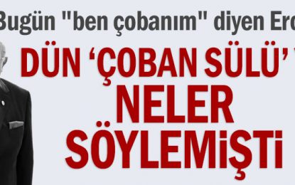 Bugün “ben çobanım” diyen Erdoğan dün “Çoban Sülü”Ye neler söylemişti